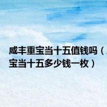 咸丰重宝当十五值钱吗(咸丰重宝当十五多少钱一枚)