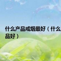 什么产品戒烟最好(什么戒烟产品好)