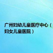 广州妇幼儿童医疗中心(广州市妇女儿童医院)