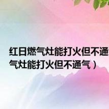 红日燃气灶能打火但不通气(燃气灶能打火但不通气)