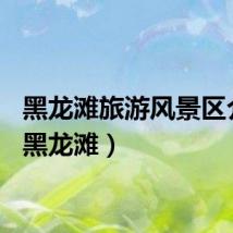 黑龙滩旅游风景区介绍（黑龙滩）