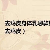 去鸡皮身体乳哪款好用（去鸡皮）