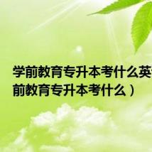 学前教育专升本考什么英语(学前教育专升本考什么)