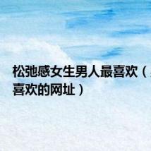 松弛感女生男人最喜欢(男人最喜欢的网址)