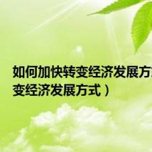 如何加快转变经济发展方式(转变经济发展方式)