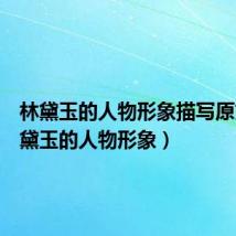 林黛玉的人物形象描写原文(林黛玉的人物形象)