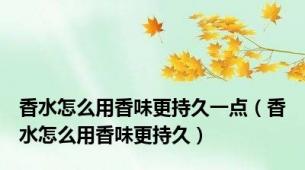 香水怎么用香味更持久一点（香水怎么用香味更持久）