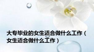大专毕业的女生适合做什么工作（女生适合做什么工作）