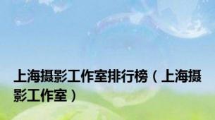 上海摄影工作室排行榜（上海摄影工作室）