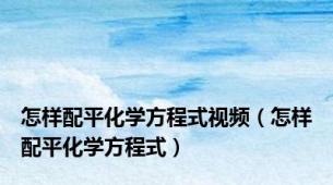 怎样配平化学方程式视频（怎样配平化学方程式）