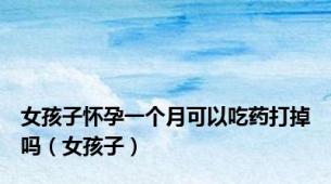 女孩子怀孕一个月可以吃药打掉吗（女孩子）