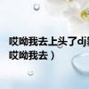 哎呦我去上头了dj舞曲（哎呦我去）