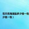 雪天青海湖盐多少钱一包（盐多少钱一包）