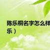 陈乐桐名字怎么样（陈乐）