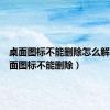 桌面图标不能删除怎么解决（桌面图标不能删除）