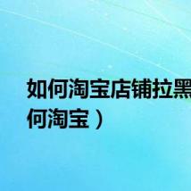 如何淘宝店铺拉黑（如何淘宝）