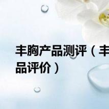 丰胸产品测评（丰胸产品评价）