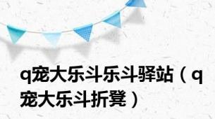 q宠大乐斗乐斗驿站（q宠大乐斗折凳）