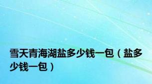 雪天青海湖盐多少钱一包（盐多少钱一包）