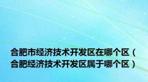 合肥市经济技术开发区在哪个区（合肥经济技术开发区属于哪个区）
