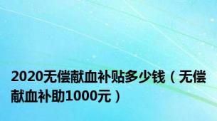 2020无偿献血补贴多少钱（无偿献血补助1000元）