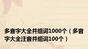 多音字大全并组词1000个（多音字大全注音并组词100个）