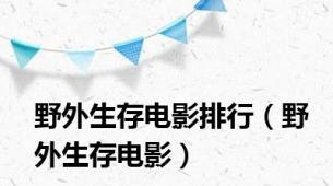 野外生存电影排行（野外生存电影）