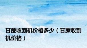甘蔗收割机价格多少（甘蔗收割机价格）