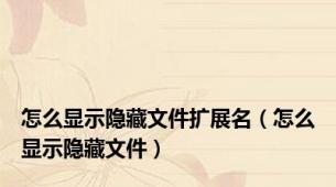 怎么显示隐藏文件扩展名（怎么显示隐藏文件）