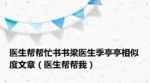 医生帮帮忙书书梁医生季亭亭相似度文章（医生帮帮我）