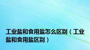 工业盐和食用盐怎么区别（工业盐和食用盐区别）