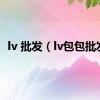 lv 批发（lv包包批发）