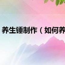 养生锤制作（如何养生）