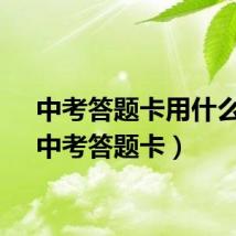 中考答题卡用什么笔（中考答题卡）