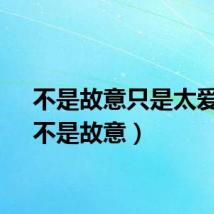 不是故意只是太爱你（不是故意）