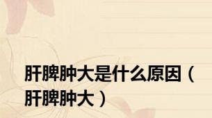 肝脾肿大是什么原因（肝脾肿大）