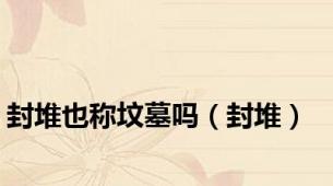 封堆也称坟墓吗（封堆）