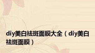 diy美白祛斑面膜大全（diy美白祛斑面膜）