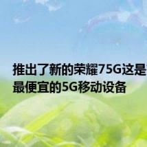 推出了新的荣耀75G这是市场上最便宜的5G移动设备