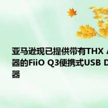亚马逊现已提供带有THX AAA放大器的FiiO Q3便携式USB DAC放大器