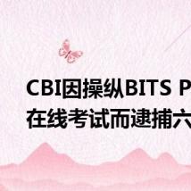 CBI因操纵BITS Pilani在线考试而逮捕六人