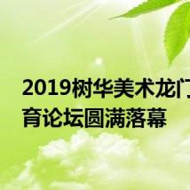 2019树华美术龙门节教育论坛圆满落幕
