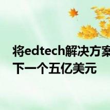 将edtech解决方案带入下一个五亿美元