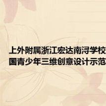 上外附属浙江宏达南浔学校成为全国青少年三维创意设计示范校
