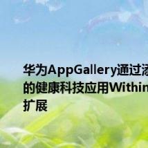 华为AppGallery通过添加流行的健康科技应用Withings进行扩展