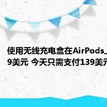 使用无线充电盒在AirPods上节省59美元 今天只需支付139美元