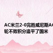 AC米兰2-0完胜威尼斯AC米兰5轮不败积分追平了国米