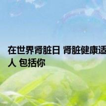 在世界肾脏日 肾脏健康适合每个人 包括你