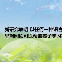新研究表明 以任何一种语言进行的早期阅读可以帮助孩子学习英语