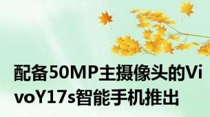 配备50MP主摄像头的VivoY17s智能手机推出